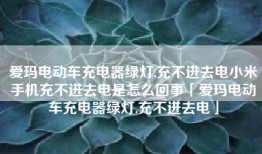 爱玛电动车充电器绿灯,充不进去电小米手机充不进去电是怎么回事「爱玛电动车充电器绿灯,充不进去电」