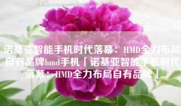 诺基亚智能手机时代落幕：HMD全力布局自有品牌hmd手机「诺基亚智能手机时代落幕：HMD全力布局自有品牌」