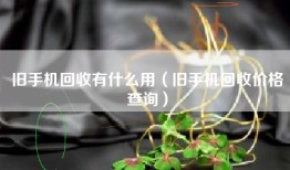 旧手机回收有什么用（旧手机回收价格查询）