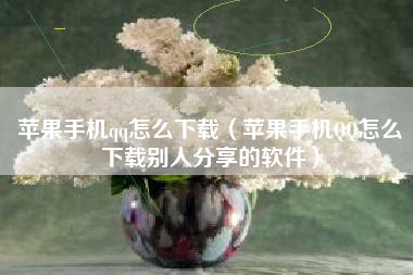 苹果手机qq怎么下载（苹果手机QQ怎么下载别人分享的软件）